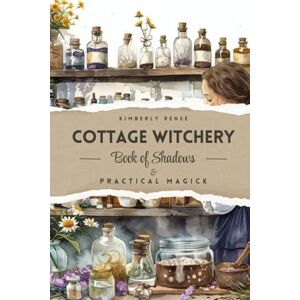 Renee, Kimberly Cottage Witchery: Book of Shadows & Practical Magick Renee, Kimberly Cottage Witchery: Book of Shadows & Practical Magick