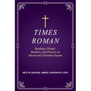 Monsanto, REV Fr Michael Arbiol Times Roman: Readings, Gospel, Homilies, and Prayers on Advent and Christmas Season Monsanto, REV Fr Michael Arbiol Times Roman: Readings, Gospel, Homilies, and Prayers on Advent and Christmas Season
