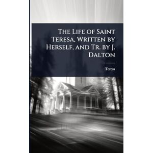 Teresa The Life of Saint , Written by Herself, and Tr. by J. Dalton Teresa The Life of Saint , Written by Herself, and Tr. by J. Dalton