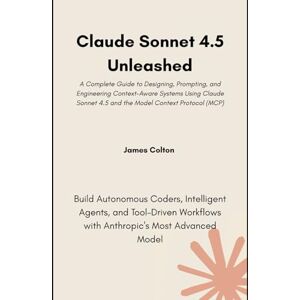 Colton, James Claude Sonnet 4.5 Unleashed: Build Autonomous Coders, Intelligent Agents, and Tool-Driven Workflows with Anthropic’s Most Advanced Model Colton, James Claude Sonnet 4.5 Unleashed: Build Autonomous Coders, Intelligent Agents, and Tool-Driven Workflows with Anthropic’s Most Advanced Model