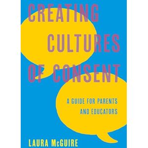 McGuire, Laura Creating Cultures of Consent: A Guide for Parents and Educators McGuire, Laura Creating Cultures of Consent: A Guide for Parents and Educators