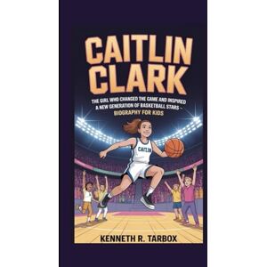 Tarbox, Kenneth R CAITLIN CLARK: The Girl Who Changed the Game and Inspired a New Generation of Basketball Stars – Biography for Kids Tarbox, Kenneth R CAITLIN CLARK: The Girl Who Changed the Game and Inspired a New Generation of Basketball Stars – Biography for Kids