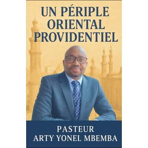MBEMBA, Pasteur Arty Yonel UN PERIPLE ORIENTAL PROVIDENTIEL MBEMBA, Pasteur Arty Yonel UN PERIPLE ORIENTAL PROVIDENTIEL