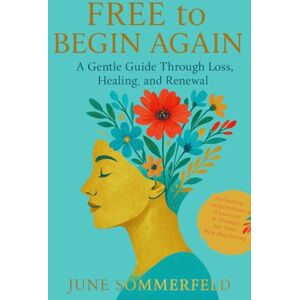 Sommerfeld, June FREE to BEGIN AGAIN: A Gentle Guide Through Loss, Healing and Renewal Including Exercises for your New Beginning Sommerfeld, June FREE to BEGIN AGAIN: A Gentle Guide Through Loss, Healing and Renewal Including Exercises for your New Beginning