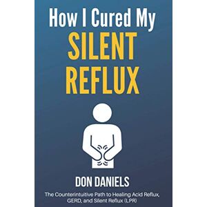 Daniels, Don How I Cured My Silent Reflux: The Counterintuitive Path to Healing Acid Reflux, GERD, and Silent Reflux (LPR) Daniels, Don How I Cured My Silent Reflux: The Counterintuitive Path to Healing Acid Reflux, GERD, and Silent Reflux (LPR)