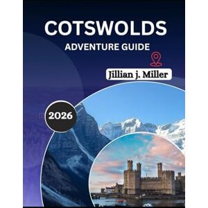 Miller, Jillian J. COTSWOLDS ADVENTURE GUIDE 2026,: A Traveler’s Guide to Heritage, Hospitality, and Hidden Corners of the Beautiful Destination Miller, Jillian J. COTSWOLDS ADVENTURE GUIDE 2026,: A Traveler’s Guide to Heritage, Hospitality, and Hidden Corners of the Beautiful Destination