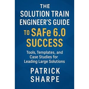 Sharpe, Patrick The Solution Train Engineer’s Guide to SAFe 6.0 Success: Tools, Templates, and Case Studies for Leading Large Solutions Sharpe, Patrick The Solution Train Engineer’s Guide to SAFe 6.0 Success: Tools, Templates, and Case Studies for Leading Large Solutions