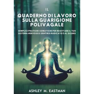 M. Eastman, Ashley IL QUADERNO DI LAVORO SULLA GUARIGIONE POLIVAGALE: Semplici pratiche somatiche per resettare il tuo sistema nervoso e sentirsi radicato e al sicuro M. Eastman, Ashley IL QUADERNO DI LAVORO SULLA GUARIGIONE POLIVAGALE: Semplici pratiche somatiche per resettare il tuo sistema nervoso e sentirsi radicato e al sicuro