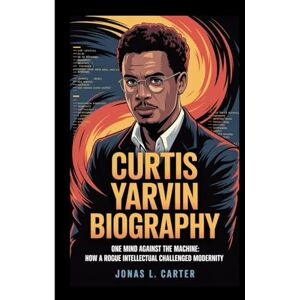 L. Carter, Jonas CURTIS YARVIN BIOGRAPHY: One Mind Against the Machine: How a Rogue Intellectual Challenged Modernity L. Carter, Jonas CURTIS YARVIN BIOGRAPHY: One Mind Against the Machine: How a Rogue Intellectual Challenged Modernity
