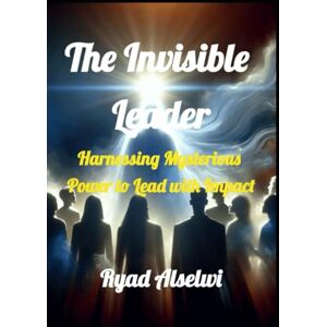 Alselwi, Ryad The Invisible Leader: Harnessing Mysterious Power to Lead with Impact Alselwi, Ryad The Invisible Leader: Harnessing Mysterious Power to Lead with Impact
