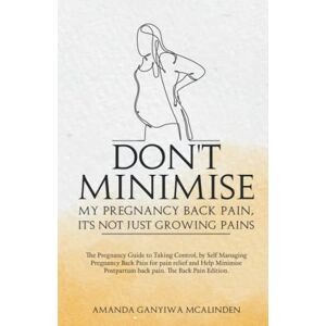 Ganyiwa McAlinden, Amanda Don't Minimise My Pregnancy Back Pain, Its Not Just Growing Pains: the pregnancy guide to taking control by self managing pregnancy back pain for pain relief and help minimise postpartum back pain. Ganyiwa McAlinden, Amanda Don't Minimise My Pregnancy Back Pain, Its Not Just Growing Pains: the pregnancy guide to taking control by self managing pregnancy back pain for pain relief and help minimise postpartum back pain.