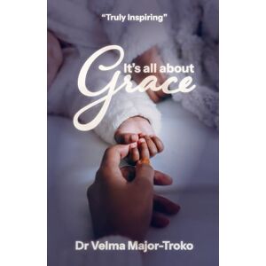 Major-Troko, Dr Velma It's All About Grace: A testimony of illness and recovery, fear, desperation and hope Major-Troko, Dr Velma It's All About Grace: A testimony of illness and recovery, fear, desperation and hope
