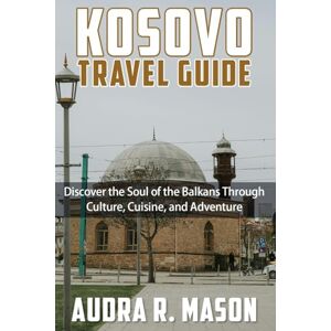 MASON, AUDRA R. KOSOVO TRAVEL GUIDE: Discover the Soul of the Balkans Through Culture, Cuisine, and Adventure MASON, AUDRA R. KOSOVO TRAVEL GUIDE: Discover the Soul of the Balkans Through Culture, Cuisine, and Adventure