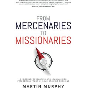 Murphy, Martin From Mercenaries To Missionaries: Designing, Developing and Leading High Performing Teams in Your Growing Business Murphy, Martin From Mercenaries To Missionaries: Designing, Developing and Leading High Performing Teams in Your Growing Business