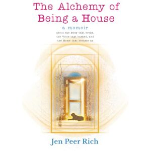 Peer Rich, Jen The Alchemy of Being a House: A Memoir About the Body That Broke, the Voice That Barked, and the Home That Became Us: 1 (The Circle of Selves Trilogy) Peer Rich, Jen The Alchemy of Being a House: A Memoir About the Body That Broke, the Voice That Barked, and the Home That Became Us: 1 (The Circle of Selves Trilogy)