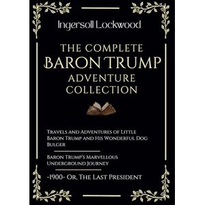 Lockwood, Ingersoll The Complete Baron Trump Adventure Collection: Travels and Adventures of Little Baron Trump Baron Trump’s Marvellous Underground Journey -1900- Or, The Last President Lockwood, Ingersoll The Complete Baron Trump Adventure Collection: Travels and Adventures of Little Baron Trump Baron Trump’s Marvellous Underground Journey -1900- Or, The Last President