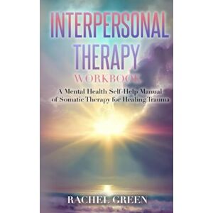 Green, Rachel INTERPERSONAL THERAPY FOR HEALING TRAUMA WORKBOOK: A Mental Health Self-Help Manual of Somatic Therapy for Healing Trauma Green, Rachel INTERPERSONAL THERAPY FOR HEALING TRAUMA WORKBOOK: A Mental Health Self-Help Manual of Somatic Therapy for Healing Trauma