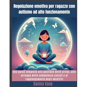 Kane, Davina Regolazione emotiva per ragazze con autismo ad alto funzionamento: Una guida completa alla gestione dello stress, allo sviluppo delle competenze sociali e al raggiungimento degli obiettivi Kane, Davina Regolazione emotiva per ragazze con autismo ad alto funzionamento: Una guida completa alla gestione dello stress, allo sviluppo delle competenze sociali e al raggiungimento degli obiettivi
