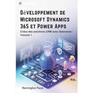 Remington Développement de Microsoft Dynamics 365 et Power Apps: Créez des solutions CRM avec Dataverse Volume 1 Remington Développement de Microsoft Dynamics 365 et Power Apps: Créez des solutions CRM avec Dataverse Volume 1