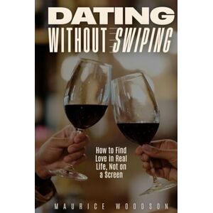 Woodson, Maurice Dating Without Swiping: How to Find Love in Real Life, Not on a Screen Woodson, Maurice Dating Without Swiping: How to Find Love in Real Life, Not on a Screen