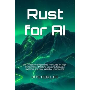 KITS FOR LIFE Rust for AI: The Complete Beginner to Pro Guide for High-Performance Machine Learning, Scalable Systems, and Real-World AI Engineering KITS FOR LIFE Rust for AI: The Complete Beginner to Pro Guide for High-Performance Machine Learning, Scalable Systems, and Real-World AI Engineering