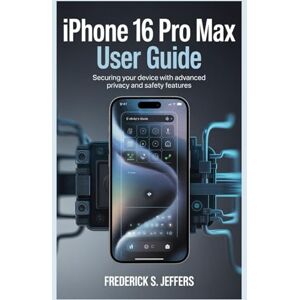 JEFFERS, FREDERICK S. IPHONE 16 PRO MAX USER GUIDE: Securing Your Device with Advanced Privacy and Safety Features JEFFERS, FREDERICK S. IPHONE 16 PRO MAX USER GUIDE: Securing Your Device with Advanced Privacy and Safety Features