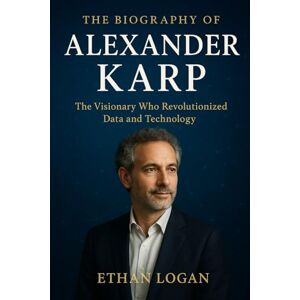 Logan, Ethan The Biography of Alexander Karp: The Visionary who revolutionised data and technology Logan, Ethan The Biography of Alexander Karp: The Visionary who revolutionised data and technology