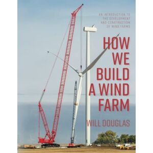 Douglas, Will How We Build a Wind Farm: An introduction to the development and construction of wind farms Douglas, Will How We Build a Wind Farm: An introduction to the development and construction of wind farms