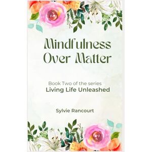 Rancourt, Sylvie Mindfulness Over Matter: Living Life Unleashed Rancourt, Sylvie Mindfulness Over Matter: Living Life Unleashed