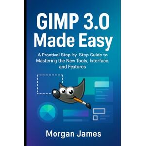 James, Morgan GIMP 3.0 Made Easy: A Practical Step-by-Step Guide to Mastering the New Tools, Interface, and Features James, Morgan GIMP 3.0 Made Easy: A Practical Step-by-Step Guide to Mastering the New Tools, Interface, and Features
