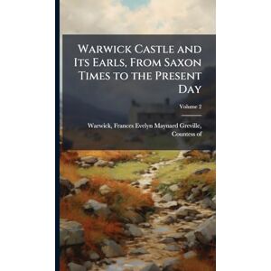 Warwick Castle and Its Earls, From Saxon Times to the Present Day Warwick Castle and Its Earls, From Saxon Times to the Present Day