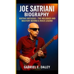 E. Daley, Gabriel JOE SATRIANI BIOGRAPHY: Guitar Virtuoso — The Melodies and Mastery Behind a Rock Legend E. Daley, Gabriel JOE SATRIANI BIOGRAPHY: Guitar Virtuoso — The Melodies and Mastery Behind a Rock Legend