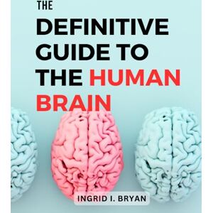 Bryan, Ingrid I. The Definitive Guide To The Human Brain: A Guide to Understanding, and Enhancing Brain Health The Intricacies of the Brain, Unlock Its Full Potential & Transform Your Cognitive Well-Being Bryan, Ingrid I. The Definitive Guide To The Human Brain: A Guide to Understanding, and Enhancing Brain Health The Intricacies of the Brain, Unlock Its Full Potential & Transform Your Cognitive Well-Being