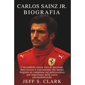 S. CLARK, JEFF CARLOS SAINZ JR. BIOGRAFIA: L'incredibile storia vera di passione, duro lavoro e convinzione che hanno forgiato un campione sul palcoscenico più importante delle corse automobilistiche S. CLARK, JEFF CARLOS SAINZ JR. BIOGRAFIA: L'incredibile storia vera di passione, duro lavoro e convinzione che hanno forgiato un campione sul palcoscenico più importante delle corse automobilistiche