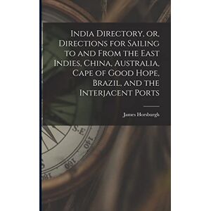 Horsburgh, James India Directory, or, Directions for Sailing to and From the East Indies, China, Australia, Cape of Good Hope, Brazil, and the Interjacent Ports Horsburgh, James India Directory, or, Directions for Sailing to and From the East Indies, China, Australia, Cape of Good Hope, Brazil, and the Interjacent Ports