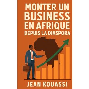 Kouassi, Jean Monter un Business en Afrique depuis la diaspora: Le guide pratique pour lancer un business rentable à distance Kouassi, Jean Monter un Business en Afrique depuis la diaspora: Le guide pratique pour lancer un business rentable à distance