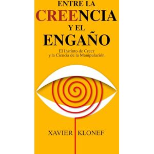 Klonef, Xavier Entre la Creencia y el Engaño: El Instinto de Creer y la Ciencia de la Manipulación Klonef, Xavier Entre la Creencia y el Engaño: El Instinto de Creer y la Ciencia de la Manipulación