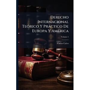 Calvo, Carlos Derecho Internacional TeÃ3rico Y Pràctico De Europa Y AmÃ(c)rica Calvo, Carlos Derecho Internacional TeÃ3rico Y Pràctico De Europa Y AmÃ(c)rica