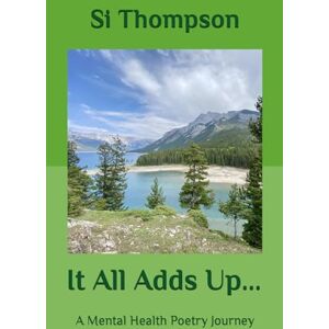Thompson, Si It All Adds Up...: A Mental Health Poetry Journey Thompson, Si It All Adds Up...: A Mental Health Poetry Journey