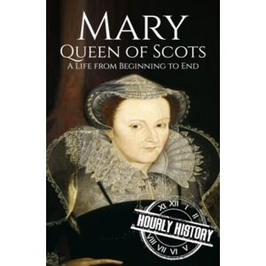 History, Hourly Mary Queen of Scots: A Life from Beginning to End (Biographies of British Royalty) History, Hourly Mary Queen of Scots: A Life from Beginning to End (Biographies of British Royalty)