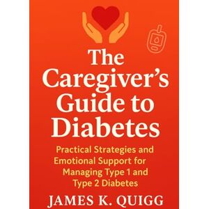 Quigg, James K. The Caregiver’s Guide to Diabetes: Practical Strategies and Emotional Support for Managing Type 1 and Type 2 Diabetes Quigg, James K. The Caregiver’s Guide to Diabetes: Practical Strategies and Emotional Support for Managing Type 1 and Type 2 Diabetes