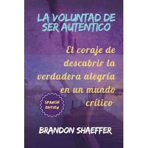 Shaeffer, Brandon LA VOLUNTAD DE SER AUTÉNTICO: El coraje de descubrir la verdadera alegría en un mundo crítico Shaeffer, Brandon LA VOLUNTAD DE SER AUTÉNTICO: El coraje de descubrir la verdadera alegría en un mundo crítico