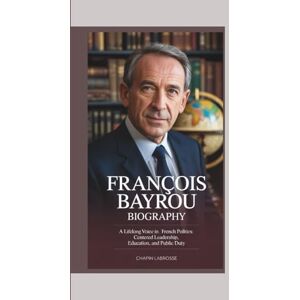 Labrosse, Chapin FRANÇOIS BAYROU BIOGRAPHY: A Lifelong Voice in French Politics: Centered Leadership, Education, and Public Duty Labrosse, Chapin FRANÇOIS BAYROU BIOGRAPHY: A Lifelong Voice in French Politics: Centered Leadership, Education, and Public Duty
