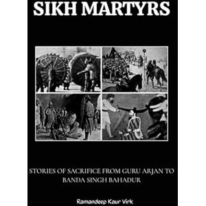 Virk, Ramandeep Kaur SIKH MARTYRS: STORIES OF SACRIFICE FROM GURU ARJAN TO BANDA SINGH BAHADUR Virk, Ramandeep Kaur SIKH MARTYRS: STORIES OF SACRIFICE FROM GURU ARJAN TO BANDA SINGH BAHADUR