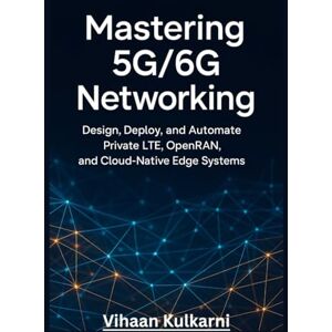 Kulkarni, Vihaan Mastering 5G/6G Networking: Design, Deploy, and Automate Private LTE, OpenRAN, and Cloud-Native Edge Systems Kulkarni, Vihaan Mastering 5G/6G Networking: Design, Deploy, and Automate Private LTE, OpenRAN, and Cloud-Native Edge Systems