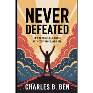 BEN, CHARLES B. NEVER DEFEATED: HOW TO FACE LIFE'S TRIALS WITH CONFIDENCE BEN, CHARLES B. NEVER DEFEATED: HOW TO FACE LIFE'S TRIALS WITH CONFIDENCE