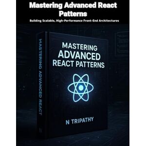 Tripathy, N Mastering Advanced React Patterns: Building Scalable, High-Performance Front-End Architectures Tripathy, N Mastering Advanced React Patterns: Building Scalable, High-Performance Front-End Architectures