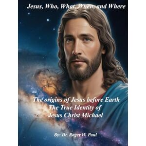 Paul, Dr. Roger W. Jesus, Who, What, When, and Where: The origins of Jesus before Earth: The True Identity of Jesus Christ Michael Paul, Dr. Roger W. Jesus, Who, What, When, and Where: The origins of Jesus before Earth: The True Identity of Jesus Christ Michael