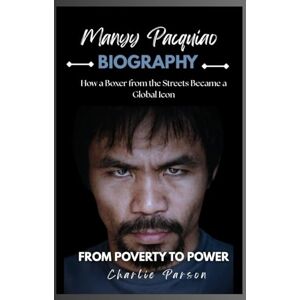 PARSON, CHARLIE MANNY PACQUIAO BIOGRAPHY: How a Boxer from the Streets Became a Global Icon PARSON, CHARLIE MANNY PACQUIAO BIOGRAPHY: How a Boxer from the Streets Became a Global Icon