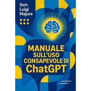 Majure, Dott Luigi Manuale sull'Uso Consapevole di ChatGPT: Guida teorica e pratica per studenti, docenti e professionisti Majure, Dott Luigi Manuale sull'Uso Consapevole di ChatGPT: Guida teorica e pratica per studenti, docenti e professionisti